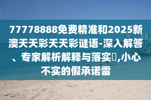 77778888免費(fèi)精準(zhǔn)和2025新澳天天彩天天彩謎語-深入解答、專家解析解釋與落實(shí)?,小心不實(shí)的假承諾雷