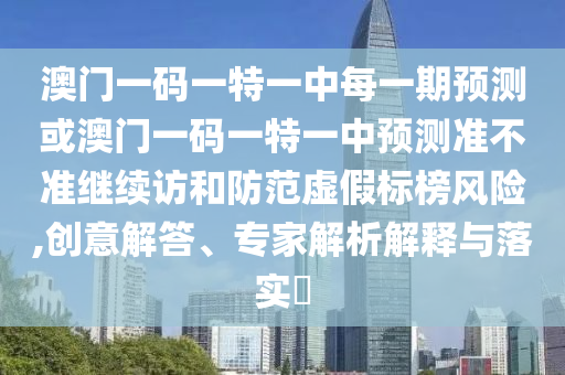 澳門一碼一特一中每一期預測或澳門一碼一特一中預測準不準繼續(xù)訪和防范虛假標榜風險,創(chuàng)意解答、專家解析解釋與落實?