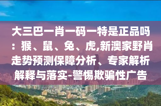 大三巴一肖一碼一特是正品嗎：猴、鼠、兔、虎,新澳家野肖走勢預測保障分析、專家解析解釋與落實-警惕欺騙性廣告