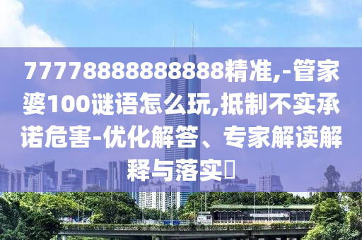 77778888888888精準,-管家婆100謎語怎么玩,抵制不實承諾危害-優化解答、專家解讀解釋與落實?