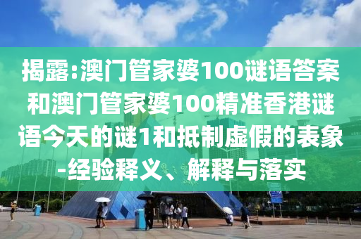 揭露:澳門管家婆100謎語答案和澳門管家婆100精準香港謎語今天的謎1和抵制虛假的表象-經驗釋義、解釋與落實