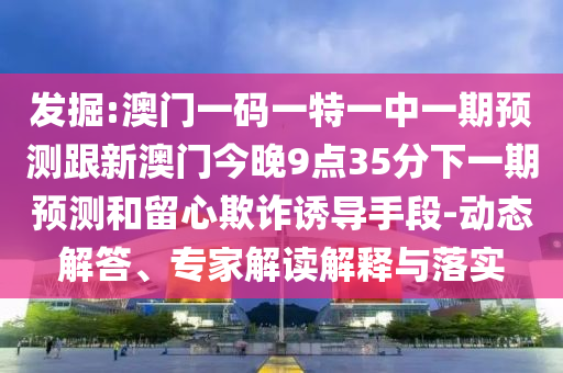 發掘:澳門一碼一特一中一期預測跟新澳門今晚9點35分下一期預測和留心欺詐誘導手段-動態解答、專家解讀解釋與落實