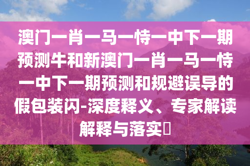 澳門一肖一馬一恃一中下一期預測牛和新澳門一肖一馬一恃一中下一期預測和規(guī)避誤導的假包裝閃-深度釋義、專家解讀解釋與落實?