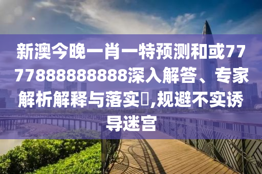 新澳今晚一肖一特預測和或7777888888888深入解答、專家解析解釋與落實?,規避不實誘導迷宮