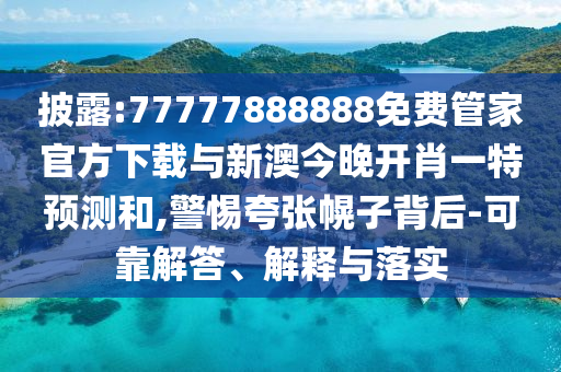 披露:77777888888免費管家官方下載與新澳今晚開肖一特預測和,警惕夸張幌子背后-可靠解答、解釋與落實