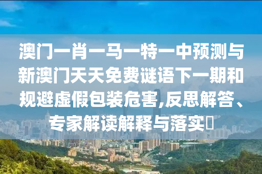 澳門一肖一馬一特一中預測與新澳門天天免費謎語下一期和規避虛假包裝危害,反思解答、專家解讀解釋與落實?