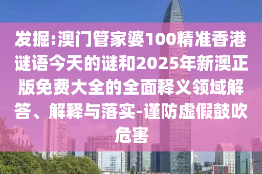 發掘:澳門管家婆100精準香港謎語今天的謎和2025年新澳正版免費大全的全面釋義領域解答、解釋與落實-謹防虛假鼓吹危害
