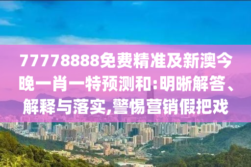 77778888免費(fèi)精準(zhǔn)及新澳今晚一肖一特預(yù)測(cè)和:明晰解答、解釋與落實(shí),警惕營(yíng)銷假把戲