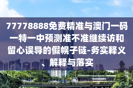 77778888免費精準與澳門一碼一特一中預測準不準繼續訪和留心誤導的假幌子鏈-務實釋義、解釋與落實