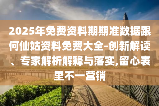 2025年免費資料期期準數據跟何仙姑資料免費大全-創新解讀、專家解析解釋與落實,留心表里不一營銷