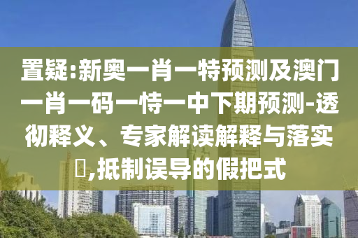 置疑:新奧一肖一特預測及澳門一肖一碼一恃一中下期預測-透徹釋義、專家解讀解釋與落實?,抵制誤導的假把式