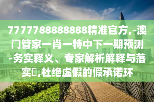 7777788888888精準官方,-澳門管家一肖一特中下一期預測-務實釋義、專家解析解釋與落實?,杜絕虛假的假承諾環