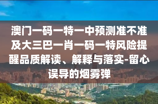 澳門一碼一特一中預測準不準及大三巴一肖一碼一特風險提醒品質解讀、解釋與落實-留心誤導的煙霧彈