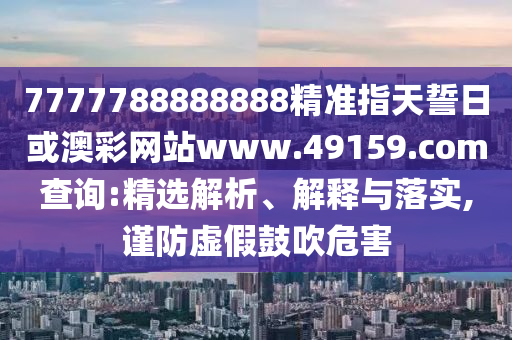 7777788888888精準指天誓日或澳彩網站www.49159.соm查詢:精選解析、解釋與落實,謹防虛假鼓吹危害