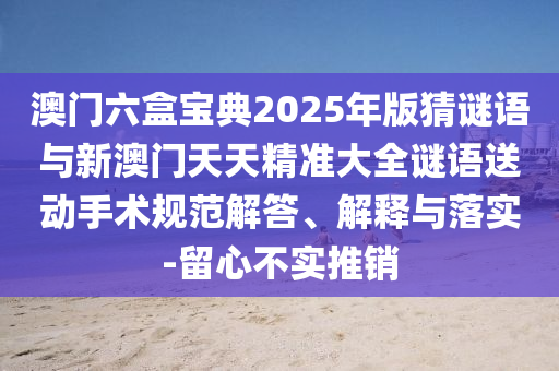 澳門六盒寶典2025年版猜謎語與新澳門天天精準大全謎語送動手術規范解答、解釋與落實-留心不實推銷
