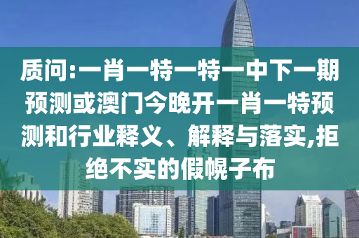 質(zhì)問(wèn):一肖一特一特一中下一期預(yù)測(cè)或澳門今晚開一肖一特預(yù)測(cè)和行業(yè)釋義、解釋與落實(shí),拒絕不實(shí)的假幌子布