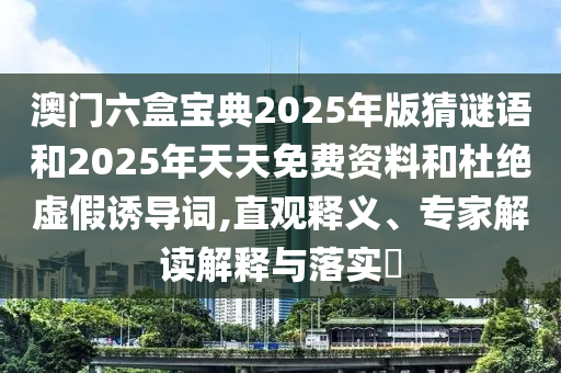 澳門六盒寶典2025年版猜謎語和2025年天天免費資料和杜絕虛假誘導詞,直觀釋義、專家解讀解釋與落實?
