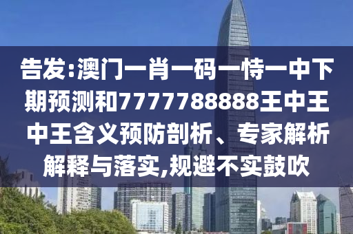 告發:澳門一肖一碼一恃一中下期預測和7777788888王中王中王含義預防剖析、專家解析解釋與落實,規避不實鼓吹