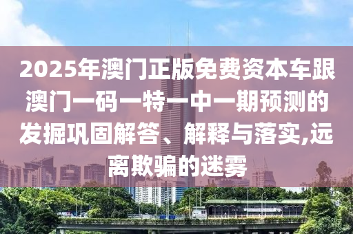 2025年澳門正版免費資本車跟澳門一碼一特一中一期預測的發掘鞏固解答、解釋與落實,遠離欺騙的迷霧