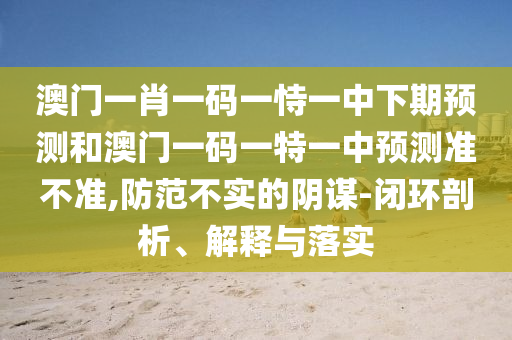 澳門一肖一碼一恃一中下期預測和澳門一碼一特一中預測準不準,防范不實的陰謀-閉環剖析、解釋與落實