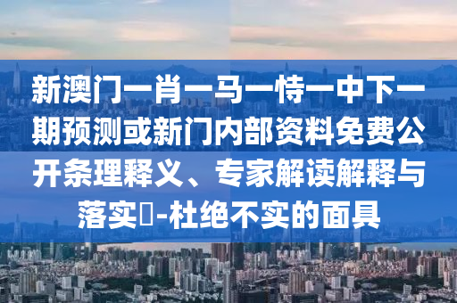 新澳門一肖一馬一恃一中下一期預測或新門內部資料免費公開條理釋義、專家解讀解釋與落實?-杜絕不實的面具