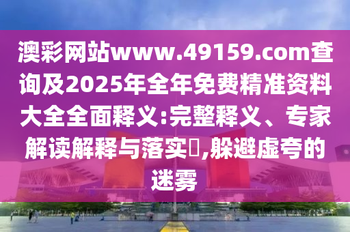澳彩網站www.49159.соm查詢及2025年全年免費精準資料大全全面釋義:完整釋義、專家解讀解釋與落實?,躲避虛夸的迷霧