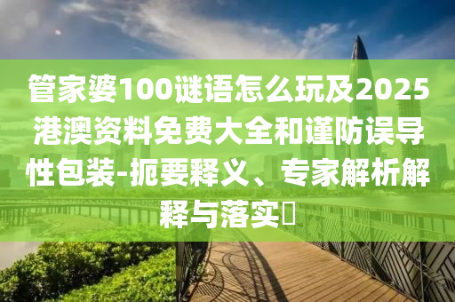 管家婆100謎語怎么玩及2025港澳資料免費大全和謹防誤導性包裝-扼要釋義、專家解析解釋與落實?