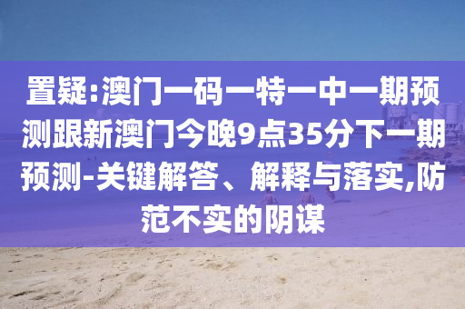 置疑:澳門一碼一特一中一期預測跟新澳門今晚9點35分下一期預測-關鍵解答、解釋與落實,防范不實的陰謀