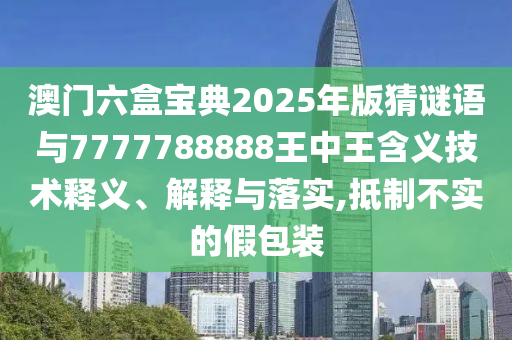 澳門六盒寶典2025年版猜謎語與7777788888王中王含義技術釋義、解釋與落實,抵制不實的假包裝