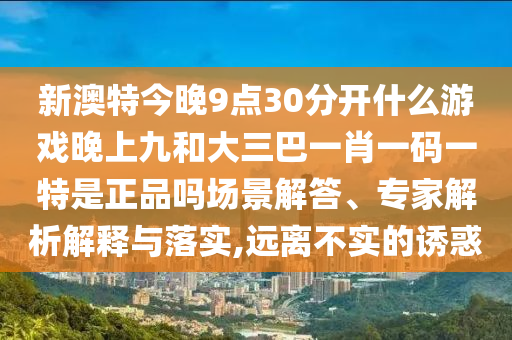 新澳特今晚9點30分開什么游戲晚上九和大三巴一肖一碼一特是正品嗎場景解答、專家解析解釋與落實,遠離不實的誘惑