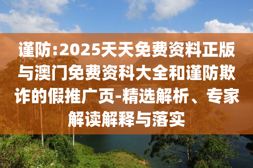 謹防:2025天天免費資料正版與澳門免費資科大全和謹防欺詐的假推廣頁-精選解析、專家解讀解釋與落實