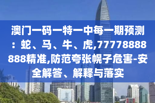 澳門一碼一特一中每一期預測：蛇、馬、牛、虎,77778888888精準,防范夸張幌子危害-安全解答、解釋與落實