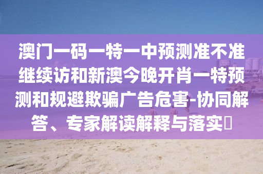 澳門一碼一特一中預測準不準繼續(xù)訪和新澳今晚開肖一特預測和規(guī)避欺騙廣告危害-協(xié)同解答、專家解讀解釋與落實?