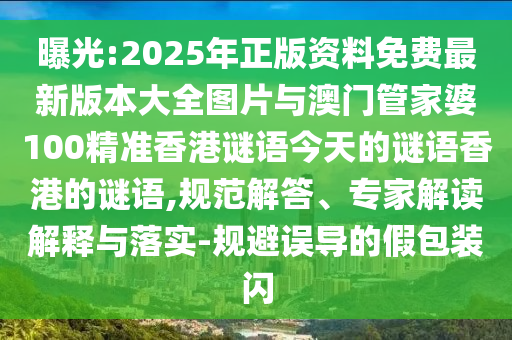 曝光:2025年正版資料免費最新版本大全圖片與澳門管家婆100精準香港謎語今天的謎語香港的謎語,規范解答、專家解讀解釋與落實-規避誤導的假包裝閃