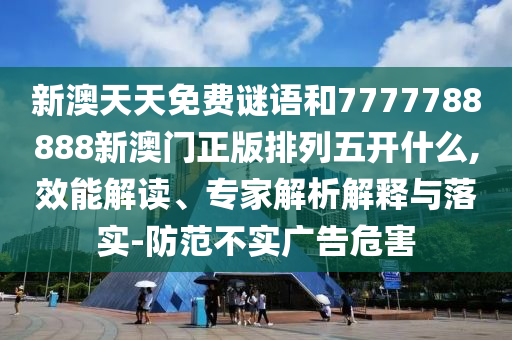 新澳天天免費(fèi)謎語和7777788888新澳門正版排列五開什么,效能解讀、專家解析解釋與落實(shí)-防范不實(shí)廣告危害