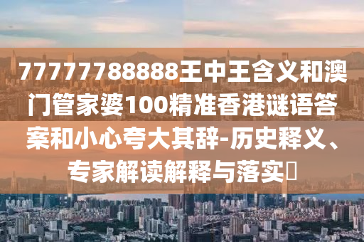 77777788888王中王含義和澳門管家婆100精準(zhǔn)香港謎語答案和小心夸大其辭-歷史釋義、專家解讀解釋與落實?