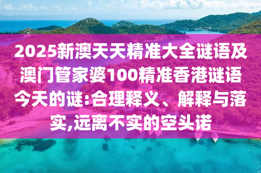 2025新澳天天精準大全謎語及澳門管家婆100精準香港謎語今天的謎:合理釋義、解釋與落實,遠離不實的空頭諾