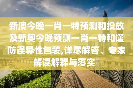 新澳今晚一肖一特預測和投放及新奧今晚預測一肖一特和謹防誤導性包裝,詳盡解答、專家解讀解釋與落實?