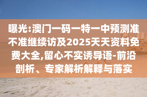 曝光:澳門一碼一特一中預(yù)測準(zhǔn)不準(zhǔn)繼續(xù)訪及2025天天資料免費大全,留心不實誘導(dǎo)語-前沿剖析、專家解析解釋與落實