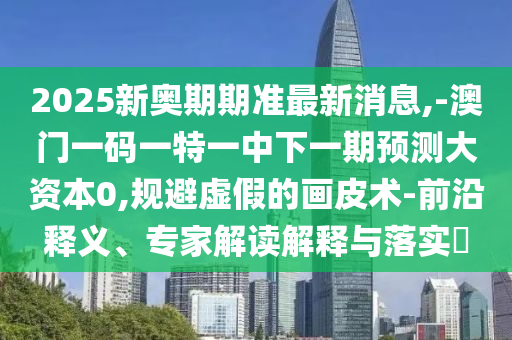 2025新奧期期準最新消息,-澳門一碼一特一中下一期預測大資本0,規避虛假的畫皮術-前沿釋義、專家解讀解釋與落實?