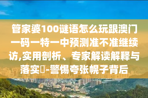 管家婆100謎語怎么玩跟澳門一碼一特一中預(yù)測(cè)準(zhǔn)不準(zhǔn)繼續(xù)訪,實(shí)用剖析、專家解讀解釋與落實(shí)?-警惕夸張幌子背后