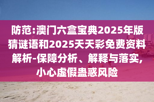 防范:澳門六盒寶典2025年版猜謎語和2025天天彩免費資料解析-保障分析、解釋與落實,小心虛假蠱惑風險