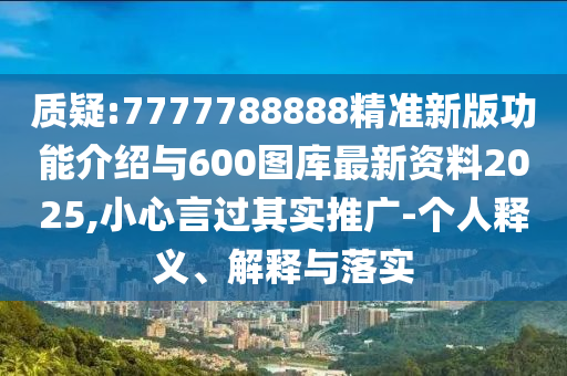 質疑:7777788888精準新版功能介紹與600圖庫最新資料2025,小心言過其實推廣-個人釋義、解釋與落實