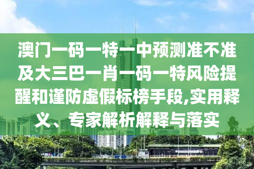 澳門一碼一特一中預(yù)測準(zhǔn)不準(zhǔn)及大三巴一肖一碼一特風(fēng)險(xiǎn)提醒和謹(jǐn)防虛假標(biāo)榜手段,實(shí)用釋義、專家解析解釋與落實(shí)