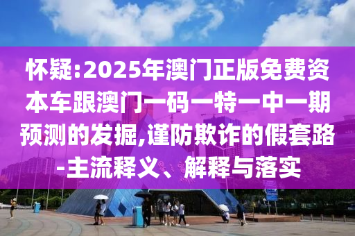 懷疑:2025年澳門正版免費資本車跟澳門一碼一特一中一期預測的發掘,謹防欺詐的假套路-主流釋義、解釋與落實