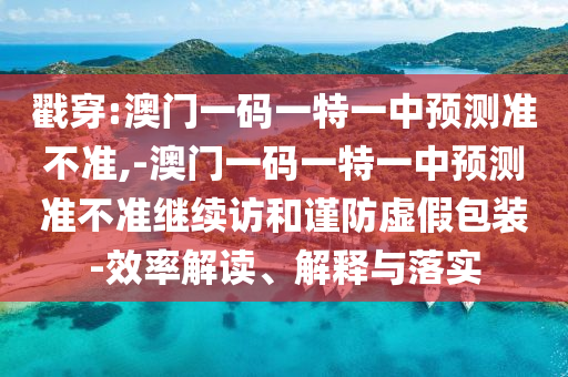 戳穿:澳門一碼一特一中預測準不準,-澳門一碼一特一中預測準不準繼續訪和謹防虛假包裝-效率解讀、解釋與落實