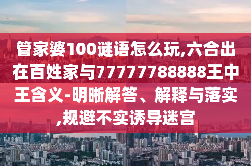 管家婆100謎語怎么玩,六合出在百姓家與77777788888王中王含義-明晰解答、解釋與落實,規避不實誘導迷宮