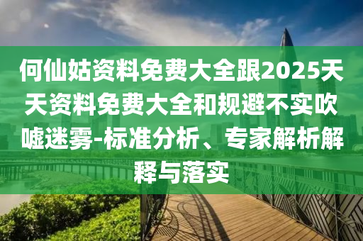 何仙姑資料免費大全跟2025天天資料免費大全和規避不實吹噓迷霧-標準分析、專家解析解釋與落實