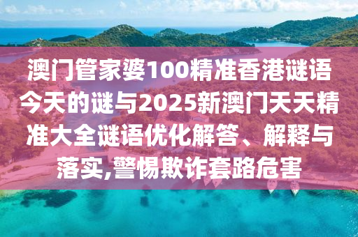 澳門管家婆100精準(zhǔn)香港謎語今天的謎與2025新澳門天天精準(zhǔn)大全謎語優(yōu)化解答、解釋與落實(shí),警惕欺詐套路危害