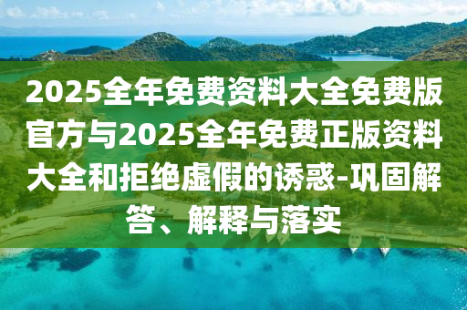 2025全年免費資料大全免費版官方與2025全年免費正版資料大全和拒絕虛假的誘惑-鞏固解答、解釋與落實